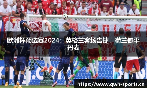 欧洲杯预选赛2024：英格兰客场告捷，荷兰憾平丹麦