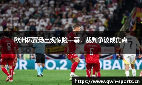 欧洲杯赛场出现惊险一幕，裁判争议成焦点