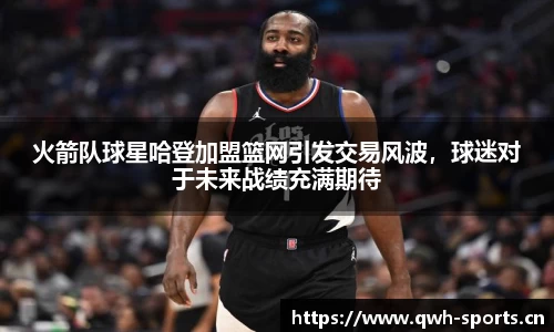 火箭队球星哈登加盟篮网引发交易风波，球迷对于未来战绩充满期待