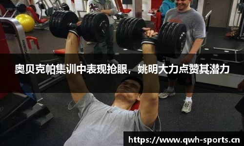 奥贝克帕集训中表现抢眼，姚明大力点赞其潜力