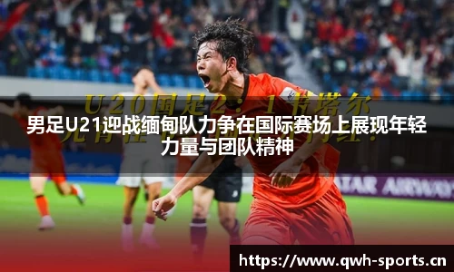 男足U21迎战缅甸队力争在国际赛场上展现年轻力量与团队精神