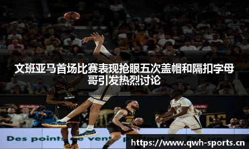 文班亚马首场比赛表现抢眼五次盖帽和隔扣字母哥引发热烈讨论