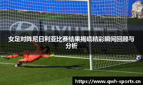 女足对阵尼日利亚比赛结果揭晓精彩瞬间回顾与分析