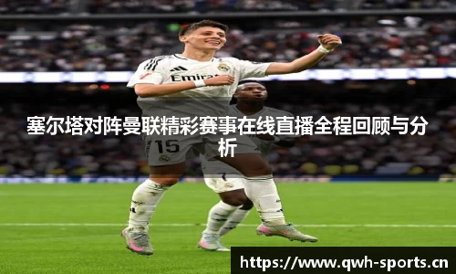 塞尔塔对阵曼联精彩赛事在线直播全程回顾与分析